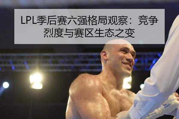 LPL季后赛六强格局观察：竞争烈度与赛区生态之变