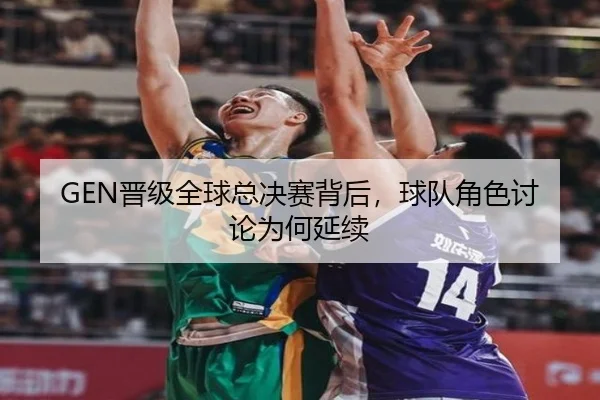 GEN晋级全球总决赛背后，球队角色讨论为何延续