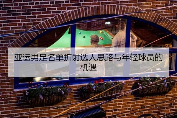 亚运男足名单折射选人思路与年轻球员的机遇